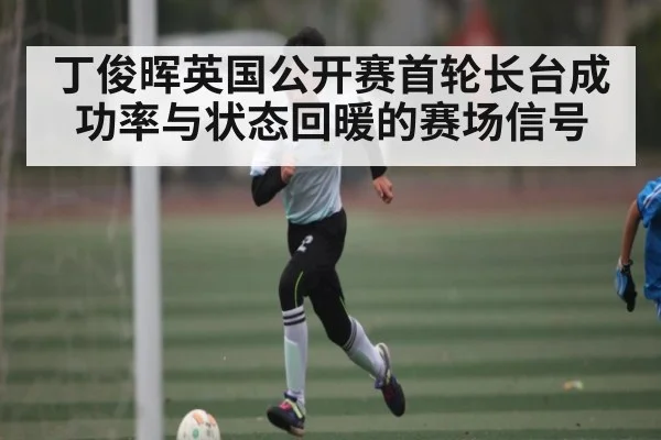 丁俊晖英国公开赛首轮长台成功率与状态回暖的赛场信号